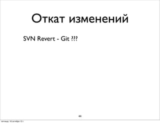 Откат изменений
SVN Revert - Git ???

44
пятница, 18 октября 13 г.

 