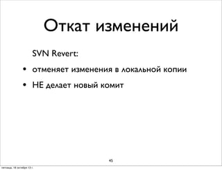 Откат изменений
SVN Revert:

•
•

отменяет изменения в локальной копии
НЕ делает новый комит

45
пятница, 18 октября 13 г.

 