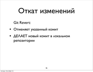 Откат изменений
Git Revert:

•
•

Отменяет указанный комит
ДЕЛАЕТ новый комит в локальном
репозитории

46
пятница, 18 октября 13 г.

 