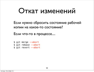 Откат изменений
Если нужно сбросить состояние рабочей
копии на какое-то состояние?
Если что-то в процессе....
$ git merge --abort
$ git rebase --abort
$ git revert --abort

50
пятница, 18 октября 13 г.

 