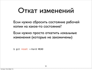 Откат изменений
Если нужно сбросить состояние рабочей
копии на какое-то состояние?
Если нужно просто откатить локальные
изменения (которые не закомичены)
$ git reset --hard HEAD

51
пятница, 18 октября 13 г.

 