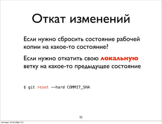 Откат изменений
Если нужно сбросить состояние рабочей
копии на какое-то состояние?
Если нужно откатить свою локальную
ветку на какое-то предыдущее состояние
$ git reset --hard COMMIT_SHA

52
пятница, 18 октября 13 г.

 