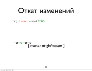 Откат изменений
$ git reset --hard 12345

--о--о--о--о
[ master, origin/master ]

53
пятница, 18 октября 13 г.

 