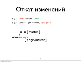 Откат изменений
$ git reset --hard 12345
$ git commit, git commit, git push

о--о [ master ]
/
--о--о--о--о
[ origin/master ]

55
пятница, 18 октября 13 г.

 