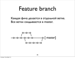 Feature branch
Каждая фича делается в отдельной ветке.
Все ветки скидываются в master.
о--о--о
/

--о--о--о--о--о--о---------о [ master]

/
о--о--о--о--о

60
пятница, 18 октября 13 г.

 