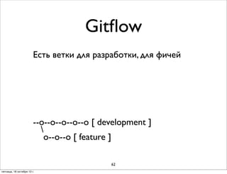 Gitﬂow
Есть ветки для разработки, для фичей
.--о--о--о [ master ]
| 
| о--о [ hotﬁx ]
|
о--о--о [ release-2.1 ]
|
/
--о--о--о--о--о [ development ]

о--о--о [ feature ]
62
пятница, 18 октября 13 г.

 