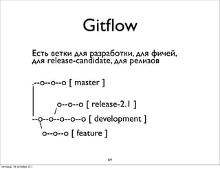 Gitﬂow
Есть ветки для разработки, для фичей,
для release-candidate, для релизов
.--о--о--о [ master ]
| 
| о--о [ hotﬁx ]
|
о--о--о [ release-2.1 ]
|
/
--о--о--о--о--о [ development ]

о--о--о [ feature ]
64
пятница, 18 октября 13 г.

 
