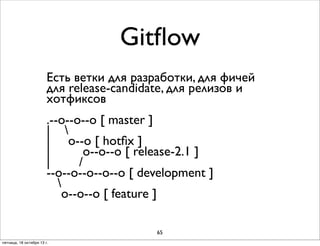 Gitﬂow
Есть ветки для разработки, для фичей
для release-candidate, для релизов и
хотфиксов
.--о--о--о [ master ]
| 
| о--о [ hotﬁx ]
|
о--о--о [ release-2.1 ]
|
/
--о--о--о--о--о [ development ]

о--о--о [ feature ]
65
пятница, 18 октября 13 г.

 