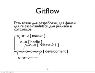 Gitﬂow
Есть ветки для разработки, для фичей
для release-candidate, для релизов и
хотфиксов
.--о--о--о [ master ]
| 
| о--о [ hotﬁx ]
|
о--о--о [ release-2.1 ]
|
/
--о--о--о--о--о--о [ development ]

/
о--о--о------66
пятница, 18 октября 13 г.

 
