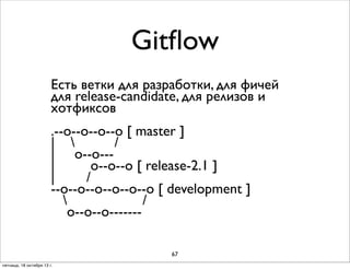 Gitﬂow
Есть ветки для разработки, для фичей
для release-candidate, для релизов и
хотфиксов
.--о--о--о--о [ master ]
| 
/
| о--о--|
о--о--о [ release-2.1 ]
|
/
--о--о--о--о--о--о [ development ]

/
о--о--о------67
пятница, 18 октября 13 г.

 