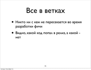 Все в ветках
• Никто ни с кем не пересекается во время
разработки фичи

• Видно, какой код попал в релиз, а какой нет

71
пятница, 18 октября 13 г.

 