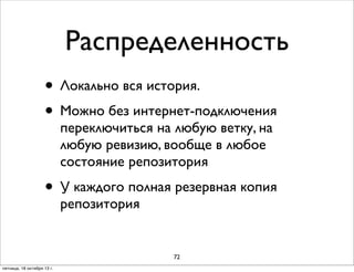 Распределенность
• Локально вся история.
• Можно без интернет-подключения
переключиться на любую ветку, на
любую ревизию, вообще в любое
состояние репозитория

• У каждого полная резервная копия
репозитория

72
пятница, 18 октября 13 г.

 