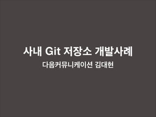 사내 Git 저장소 개발사례
다음커뮤니케이션 김대현

 