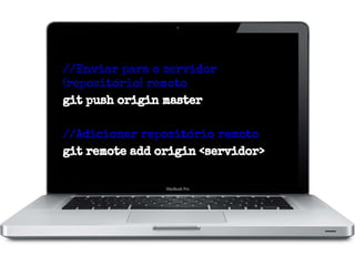 //Enviar para o servidor
(repositório) remoto
git push origin master
//Adicionar repositório remoto
git remote add origin <servidor>

 