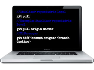 //Atualizar repositório local
git pull
//Exemplo: Atualizar repositório
local
git pull origin master
//Diferenças
git diff <branch origem> <branch
destino>

 