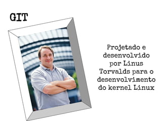 GIT
Projetado e
desenvolvido
por Linus
Torvalds para o
desenvolvimento
do kernel Linux

 