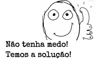 Não tenha medo!
Temos a solução!

 