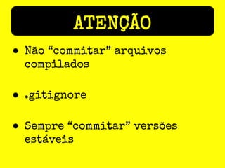 ATENÇÃO
● Não “commitar” arquivos
compilados
● .gitignore
● Sempre “commitar” versões
estáveis

 