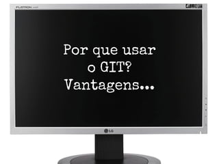 Por que usar
o GIT?
Vantagens...

 