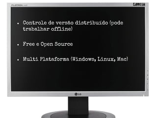 ●

Controle de versão distribuído (pode
trabalhar offline)

●

Free e Open Source

●

Multi Plataforma (Windows, Linux, Mac)

 