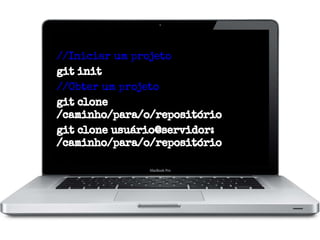 //Iniciar um projeto
git init
//Obter um projeto
git clone
/caminho/para/o/repositório
git clone usuário@servidor:
/caminho/para/o/repositório

 