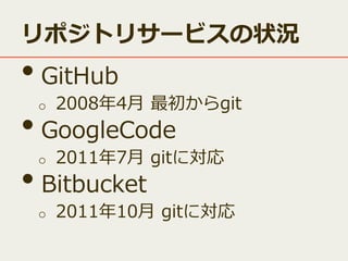 リポジトリサービスの状況

• GitHub
2008年4月 最初からgit
• GoogleCode
2011年7月 gitに対応
• Bitbucket
o

o

o

2011年10月 gitに対応

 