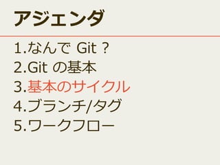 アジェンダ
1.なんで Git ?
2.Git の基本
3.基本のサイクル
4.ブランチ/タグ
5.ワークフロー

 