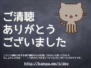 ご清聴
ありがとう
ございました
こういう資料に対する投げ銭的なものを試してみたいと思ってたので、
もしよろしければ・・・！15円からできるソーシャルカンパサービスだそうです。
http://kampa.me/t/dev
 