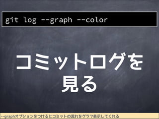 コミットログを
見る
git log --graph --color
--graphオプションをつけるとコミットの流れをグラフ表示してくれる
 