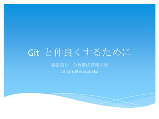 Git と仲良くするために
秘密結社 分散構成管理の杜
2013/11/18 masato-ka

 