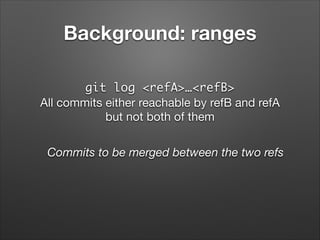 Background: ranges
git log <refA>…<refB>	
All commits either reachable by refB and refA

but not both of them
Commits to b...