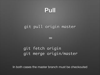 Pull
git pull origin master

=
git fetch origin	
git merge origin/master
In both cases the master branch must be checkoute...