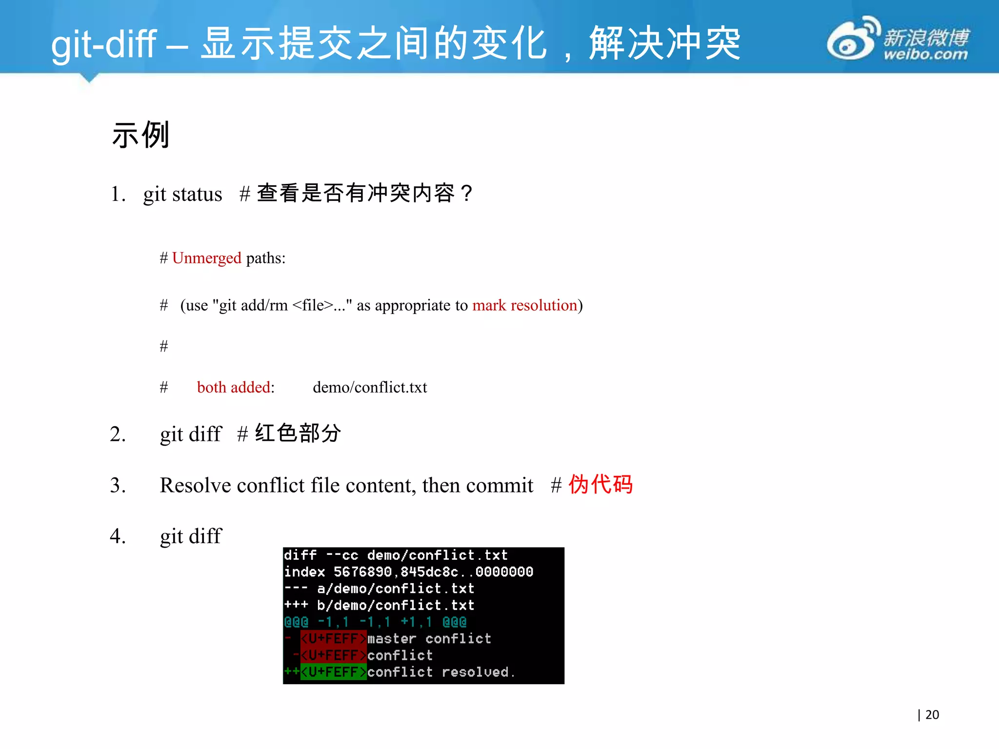 git-diff – 显示提交之间的变化，解决冲突
示例
1. git status # 查看是否有冲突内容？
# Unmerged paths:
# (use "git add/rm <file>..." as appropriate to mark resolution)
#
#

both added:

demo/conflict.txt

2.

git diff # 红色部分

3.

Resolve conflict file content, then commit # 伪代码

4.

git diff

| 20

 