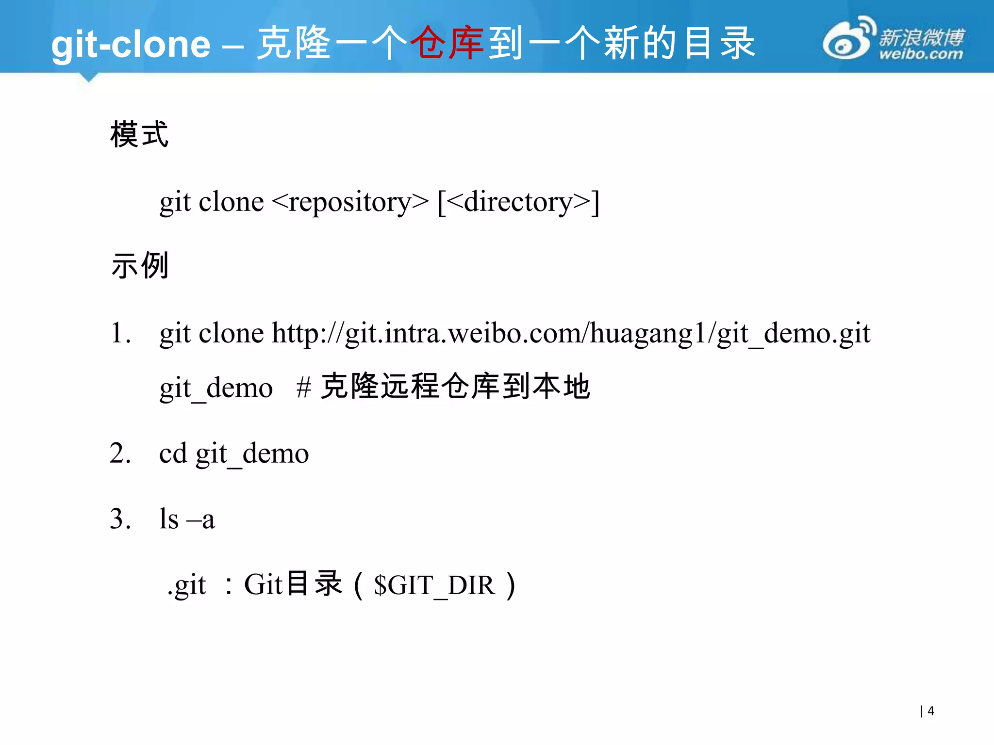 git-clone – 克隆一个仓库到一个新的目录
模式
git clone <repository> [<directory>]
示例

1. git clone http://git.intra.weibo.com/huagang1/git_demo.git
git_demo # 克隆远程仓库到本地
2. cd git_demo

3. ls –a
.git ：Git目录（$GIT_DIR）

|4

 