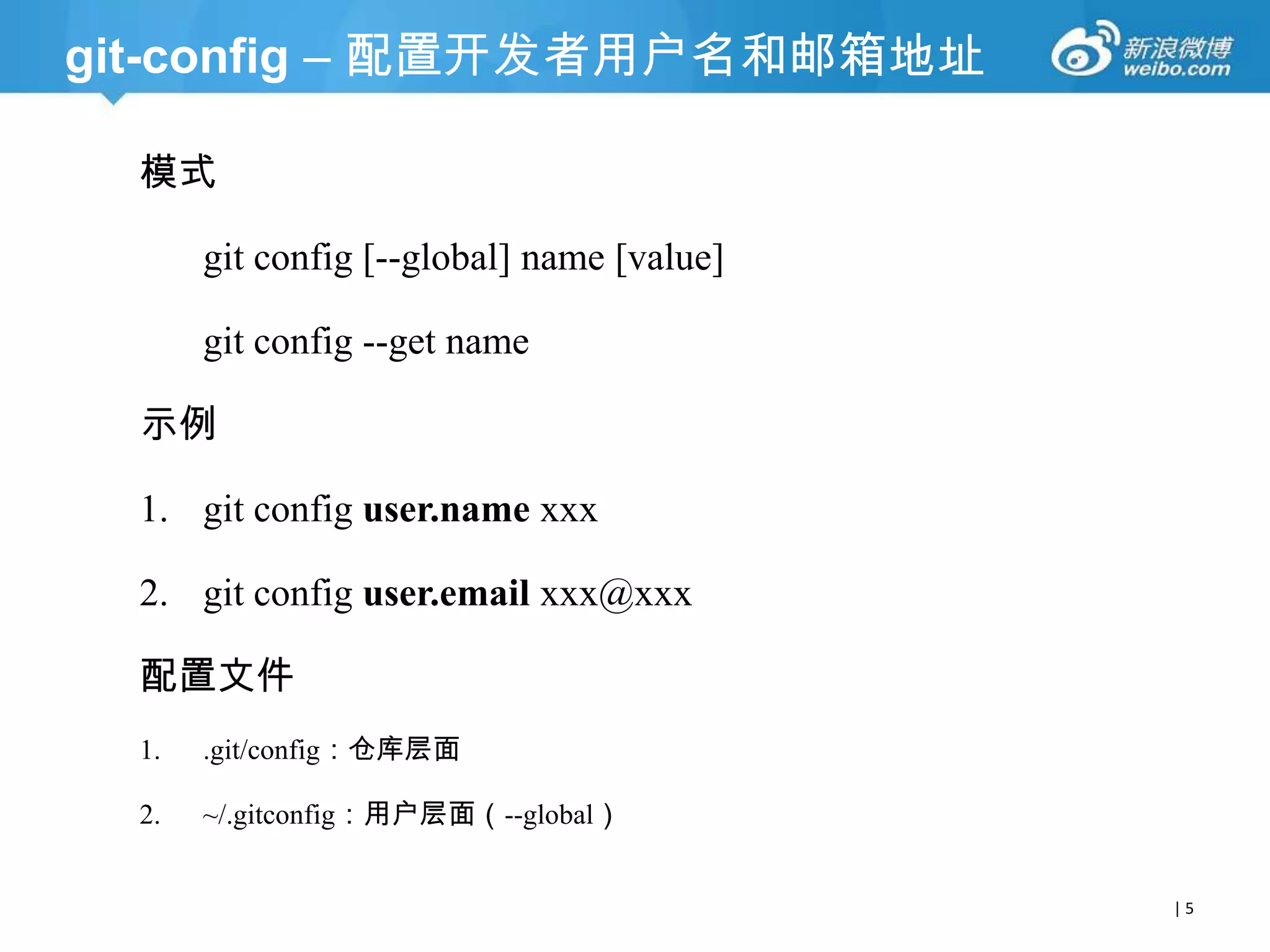 git-config – 配置开发者用户名和邮箱地址
模式
git config [--global] name [value]
git config --get name

示例
1. git config user.name xxx
2. git config user.email xxx@xxx
配置文件
1.

.git/config：仓库层面

2.

~/.gitconfig：用户层面（--global）

|5

 