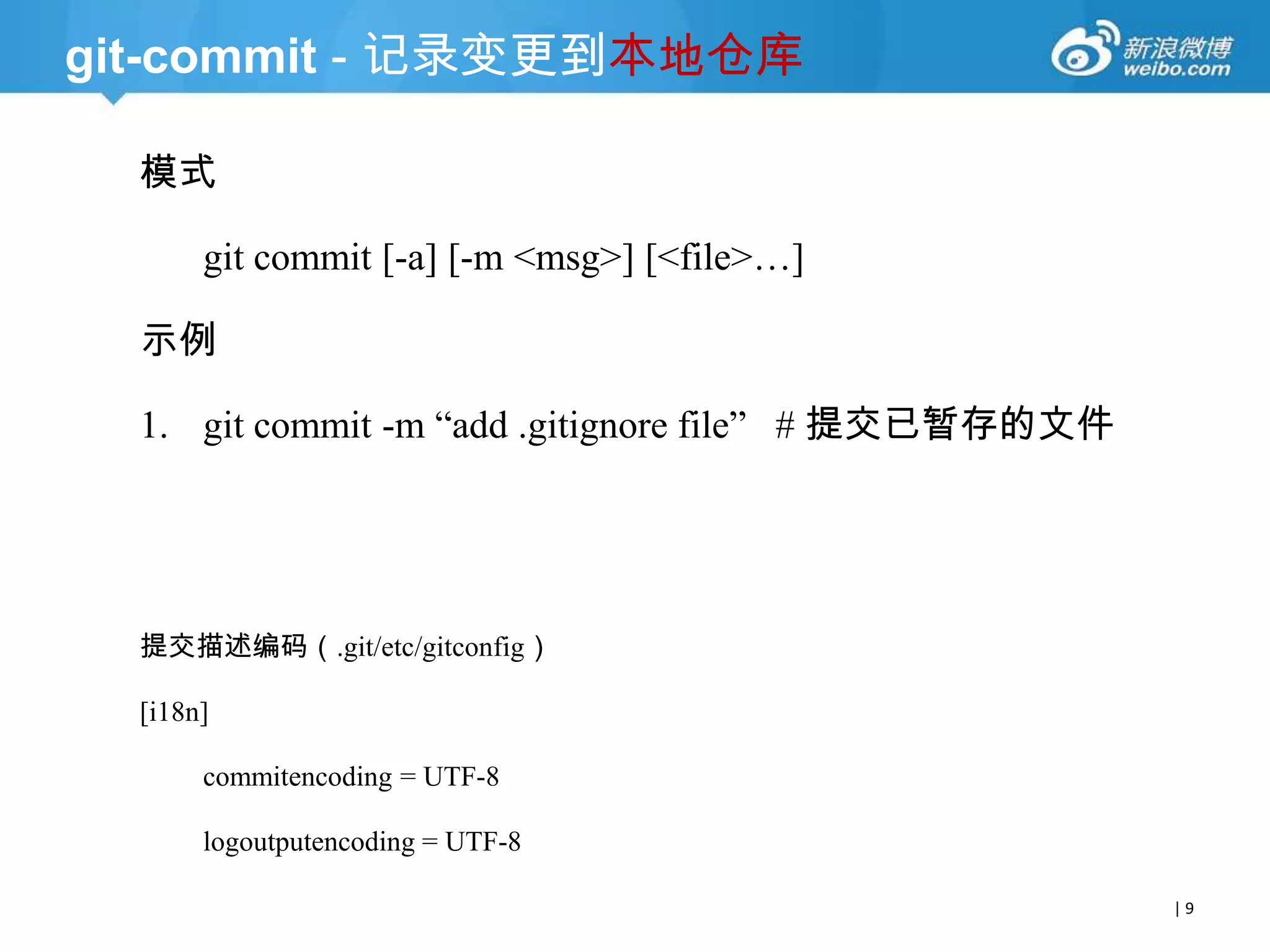 git-commit - 记录变更到本地仓库
模式
git commit [-a] [-m <msg>] [<file>…]
示例

1. git commit -m ―add .gitignore file‖ # 提交已暂存的文件

提交描述编码（.git/etc/gitconfig）
[i18n]
commitencoding = UTF-8
logoutputencoding = UTF-8
|9

 