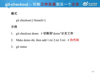 git-checkout – 切换工作目录到另一个分支
模式
git checkout [<branch>]
示例

1. git checkout demo # 切换到“demo”分支工作
2. Make demo dir, then add 1.txt 2.txt 3.txt # 伪代码
3. git status

| 11

 
