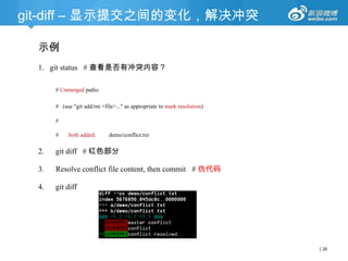 git-diff – 显示提交之间的变化，解决冲突
示例
1. git status # 查看是否有冲突内容？
# Unmerged paths:
# (use "git add/rm <file>..." as appropriate to mark resolution)
#
#

both added:

demo/conflict.txt

2.

git diff # 红色部分

3.

Resolve conflict file content, then commit # 伪代码

4.

git diff

| 20

 