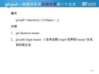 git-pull – 抓取并合并远程仓库的一个分支
模式
git pull <repository> [<refspec>…]
示例

1. git checkout master
2. git pull origin master # 合并远程“origin”仓库的“master‖分支
到当前分支

| 25

 