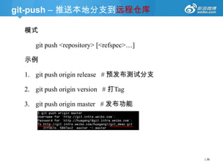 git-push – 推送本地分支到远程仓库
模式
git push -u <repository> [<refspec>…]
示例

1. git push -u origin release # 预发布测试分支
2. git push -u origin version # 打Tag（git tag）
3. git push -u origin master # 发布功能

| 26

 