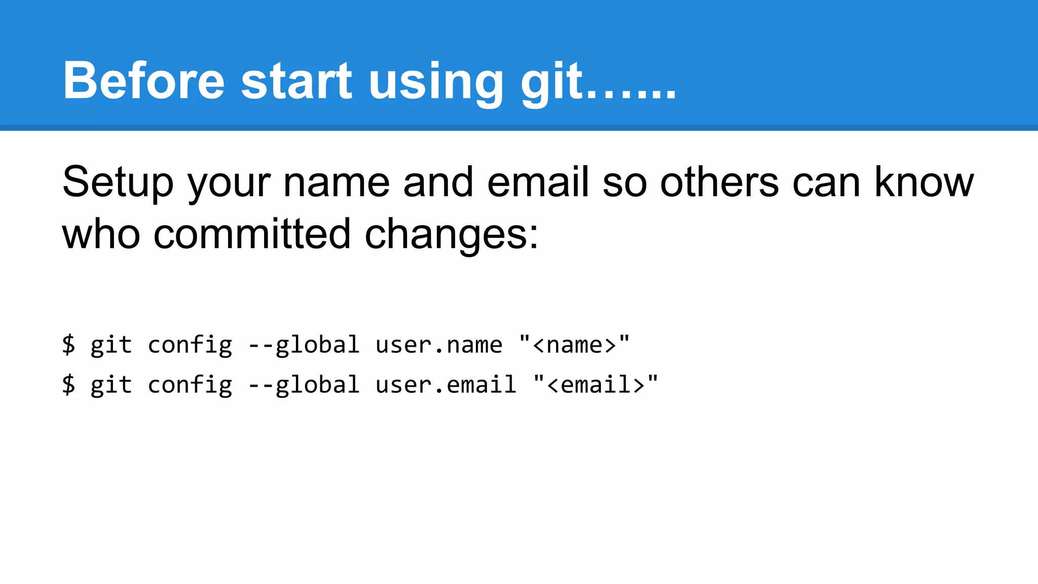 Before start using git…...
Setup your name and email so others can know
who committed changes:
$ git config --global user.name "<name>"
$ git config --global user.email "<email>"

 