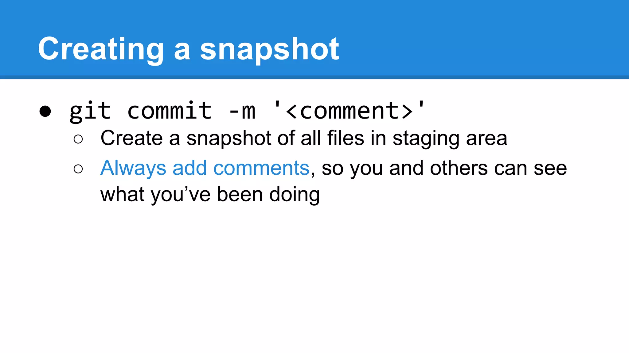 Creating a snapshot
● git commit -m '<comment>'
○ Create a snapshot of all files in staging area
○ Always add comments, so you and others can see
what you’ve been doing

 