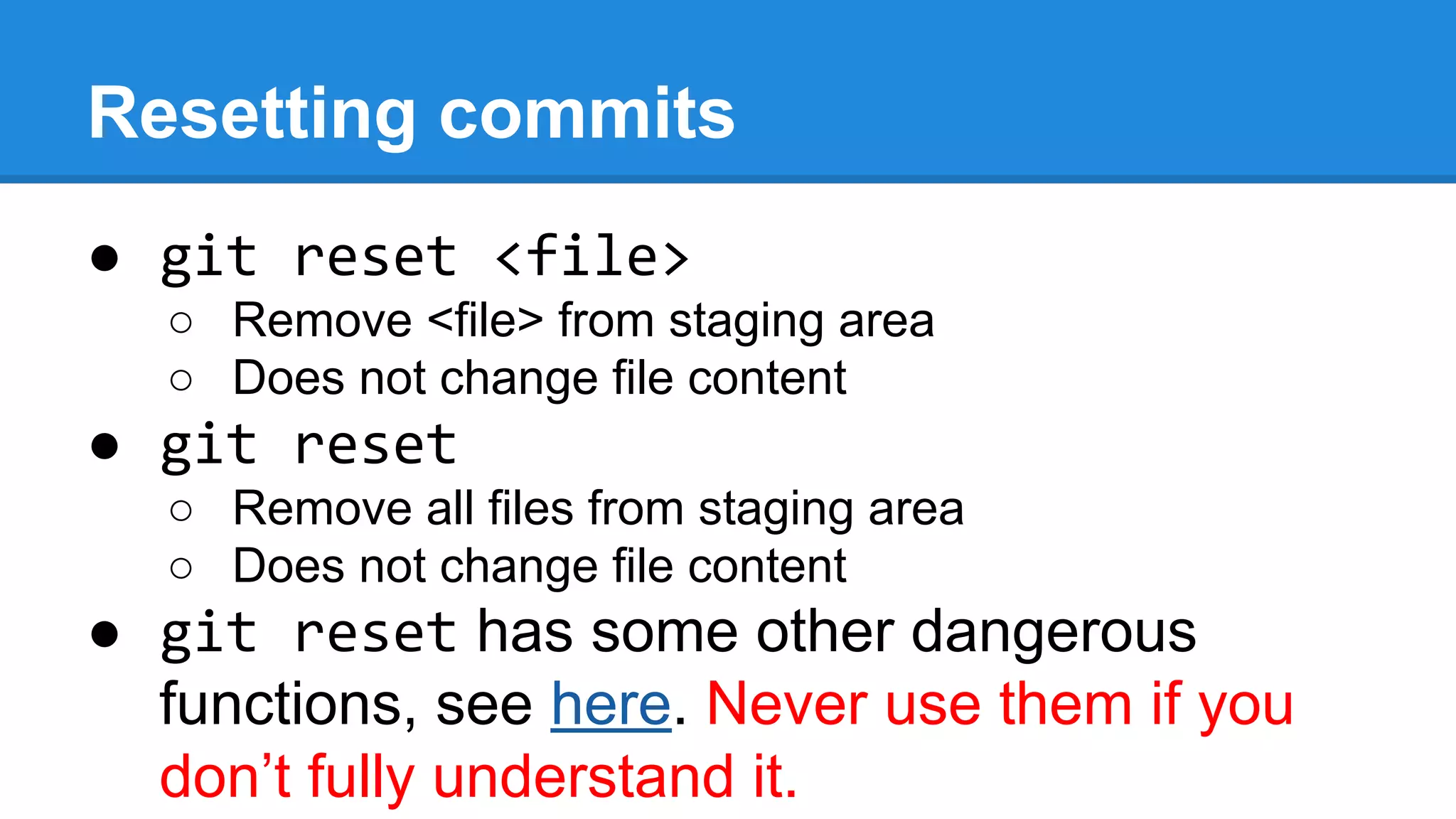 Resetting commits
● git reset <file>
○ Remove <file> from staging area
○ Does not change file content

● git reset
○ Remove all files from staging area
○ Does not change file content

● git reset has some other dangerous
functions, see here. Never use them if you
don’t fully understand it.

 