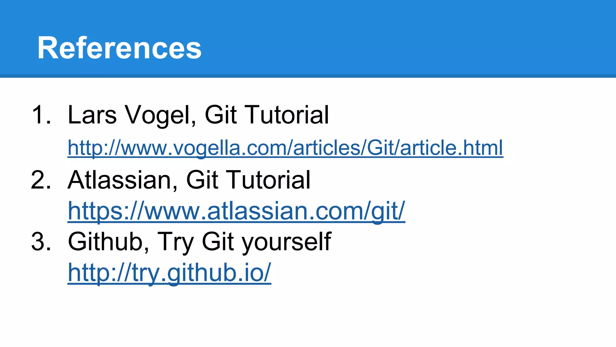 References
1. Lars Vogel, Git Tutorial
http://www.vogella.com/articles/Git/article.html

2. Atlassian, Git Tutorial
https://www.atlassian.com/git/
3. Github, Try Git yourself
http://try.github.io/

 