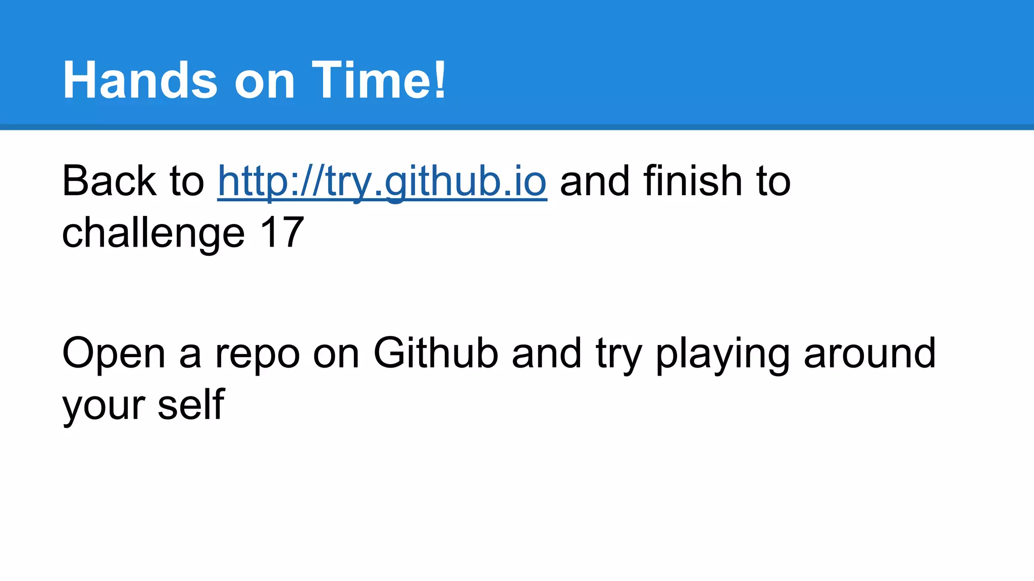 Hands on Time!
Back to http://try.github.io and finish to
challenge 17
Open a repo on Github and try playing around
your self

 
