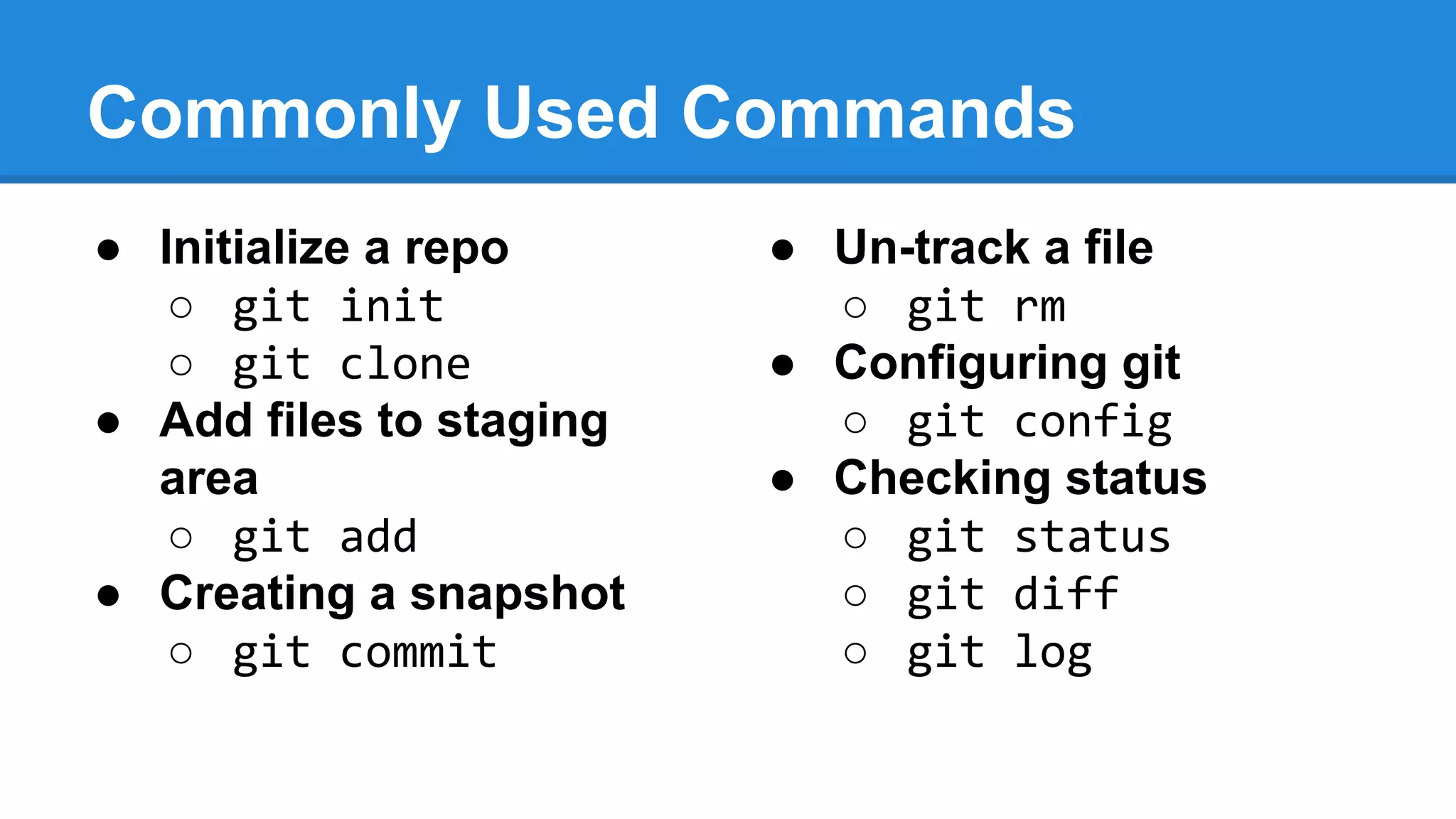 Commonly Used Commands
● Initialize a repo
○ git init
○ git clone
● Add files to staging
area
○ git add
● Creating a snapshot
○ git commit

● Un-track a file
○ git rm
● Configuring git
○ git config
● Checking status
○ git status
○ git diff
○ git log

 