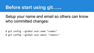 Before start using git…...
Setup your name and email so others can know
who committed changes:
$ git config --global user.name "<name>"
$ git config --global user.email "<email>"

 