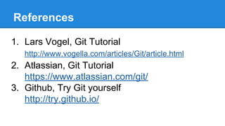References
1. Lars Vogel, Git Tutorial
http://www.vogella.com/articles/Git/article.html

2. Atlassian, Git Tutorial
https://www.atlassian.com/git/
3. Github, Try Git yourself
http://try.github.io/

 