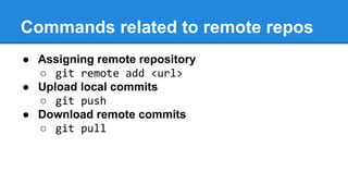Commands related to remote repos
● Assigning remote repository
○ git remote add <url>
● Upload local commits
○ git push
● Download remote commits
○ git pull

 