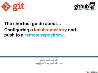 The shortest guide about…
Configuring a local repository and
push to a remote repository…

Wilson Govindji
wg@wilsongovindji.net

V 1.0 – 2014/01

 